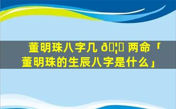 董明珠八字几 🦅 两命「董明珠的生辰八字是什么」